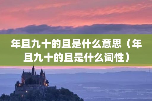 年且九十的且是什么意思（年且九十的且是什么词性）