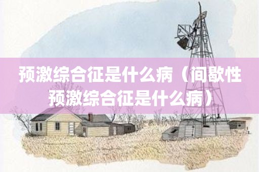 预激综合征是什么病（间歇性预激综合征是什么病）