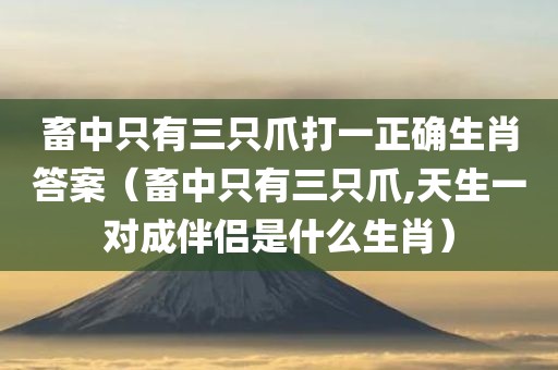 畜中只有三只爪打一正确生肖答案（畜中只有三只爪,天生一对成伴侣是什么生肖）