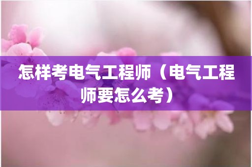 怎样考电气工程师（电气工程师要怎么考）
