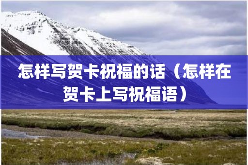 怎样写贺卡祝福的话（怎样在贺卡上写祝福语）