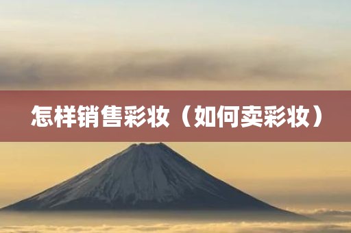 怎样销售彩妆（如何卖彩妆）