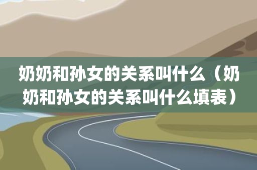 奶奶和孙女的关系叫什么（奶奶和孙女的关系叫什么填表）