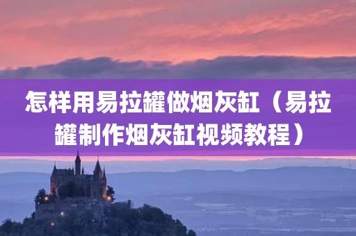 怎样用易拉罐做烟灰缸（易拉罐制作烟灰缸视频教程）