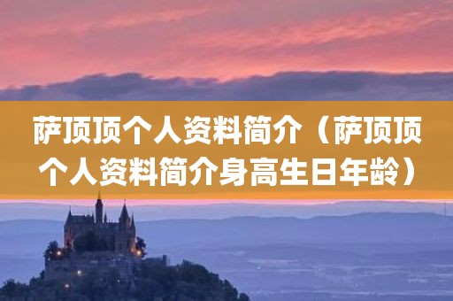萨顶顶个人资料简介（萨顶顶个人资料简介身高生日年龄）