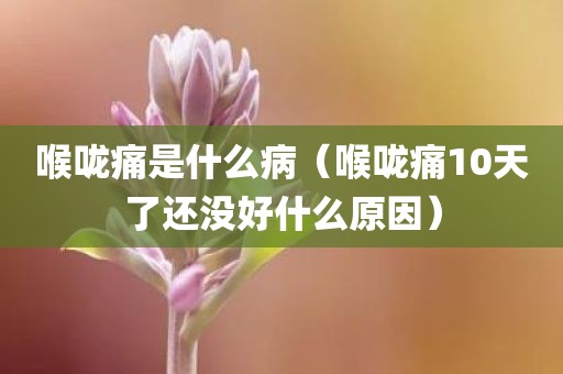 喉咙痛是什么病（喉咙痛10天了还没好什么原因）