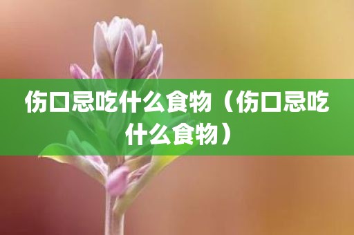 伤口忌吃什么食物(伤口忌吃什么食物)