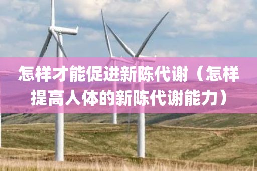 怎样才能促进新陈代谢（怎样提高人体的新陈代谢能力）