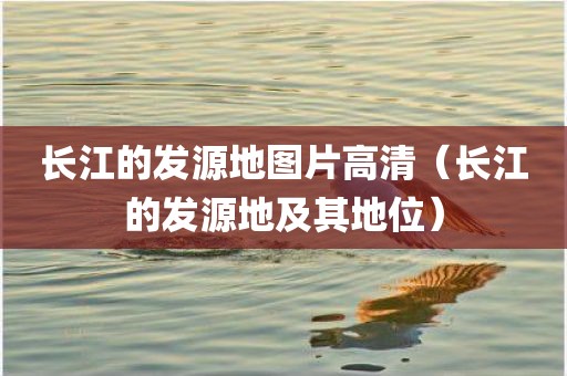 长江的发源地图片高清（长江的发源地及其地位）