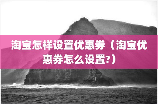 淘宝怎样设置优惠券（淘宝优惠券怎么设置?）