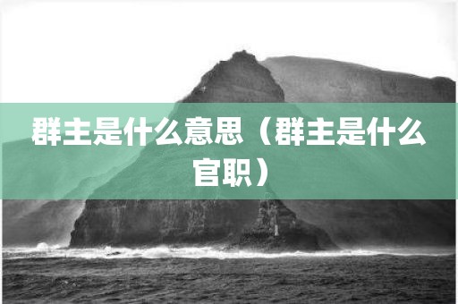 群主是什么意思（群主是什么官职）