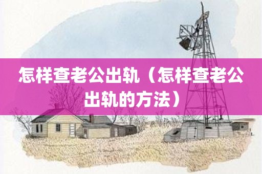怎样查老公出轨（怎样查老公出轨的方法）