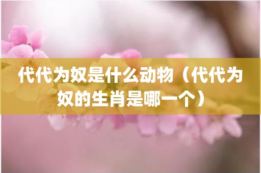 代代为奴是什么动物（代代为奴的生肖是哪一个）