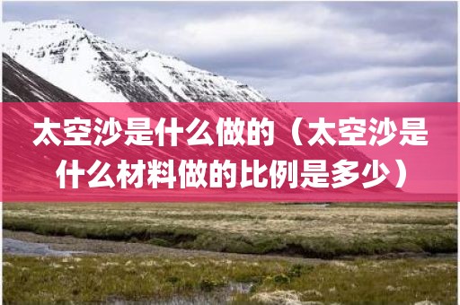 太空沙是什么做的（太空沙是什么材料做的比例是多少）