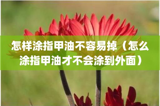 怎样涂指甲油不容易掉（怎么涂指甲油才不会涂到外面）