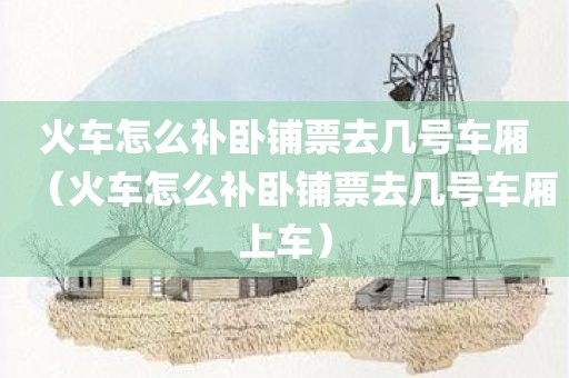 火车怎么补卧铺票去几号车厢（火车怎么补卧铺票去几号车厢上车）