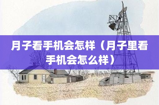月子看手机会怎样（月子里看手机会怎么样）