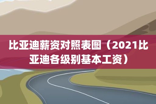 比亚迪薪资对照表图（2021比亚迪各级别基本工资）