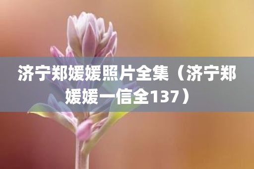 济宁郑媛媛照片全集（济宁郑媛媛一信全137）