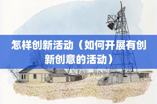 怎样创新活动（如何开展有创新创意的活动）
