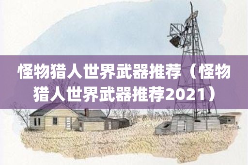 怪物猎人世界武器推荐（怪物猎人世界武器推荐2021）