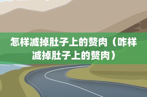 怎样减掉肚子上的赘肉（咋样减掉肚子上的赘肉）