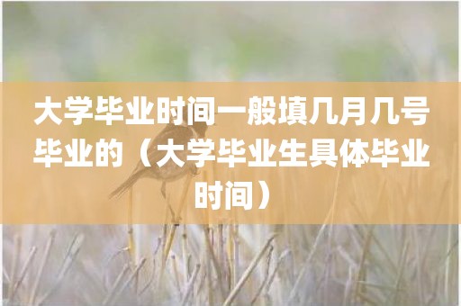 大学毕业时间一般填几月几号毕业的(大学毕业生具体毕业时间)