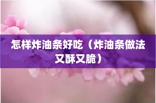 怎样炸油条好吃（炸油条做法又酥又脆）