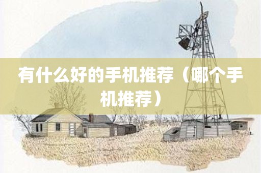 有什么好的手机推荐（哪个手机推荐）
