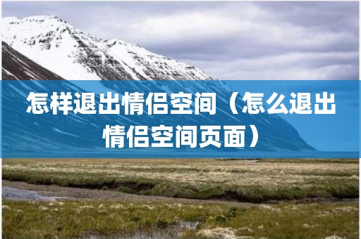 怎样退出情侣空间（怎么退出情侣空间页面）