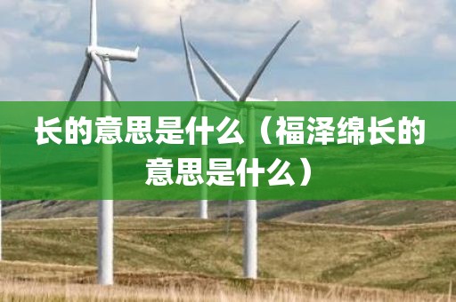 长的意思是什么(福泽绵长的意思是什么) 长的意思是什么(福泽绵长的意思是什么)