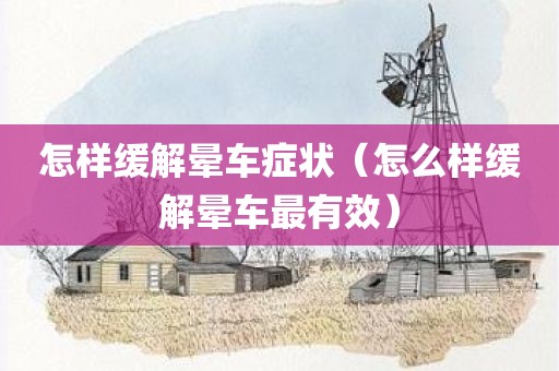 怎样缓解晕车症状（怎么样缓解晕车最有效）