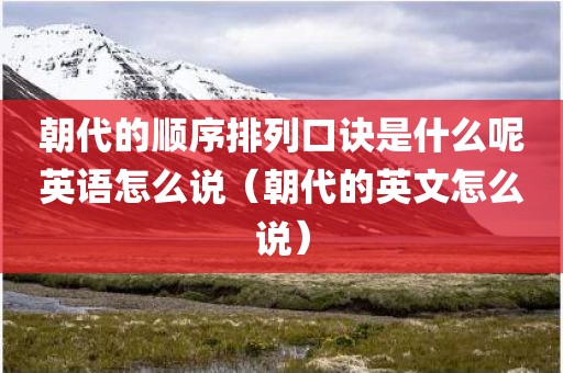 朝代的顺序排列口诀是什么呢英语怎么说（朝代的英文怎么说）
