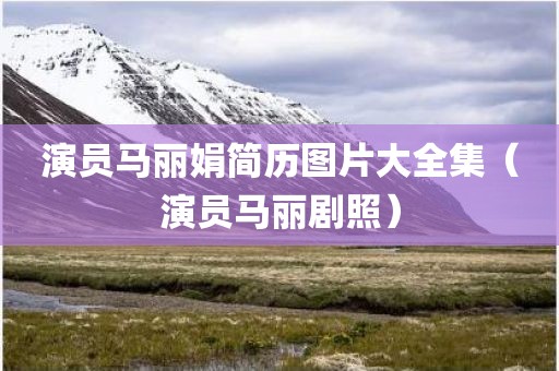 演员马丽娟简历图片大全集（演员马丽剧照）