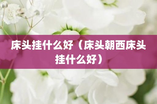 床头挂什么好（床头朝西床头挂什么好）