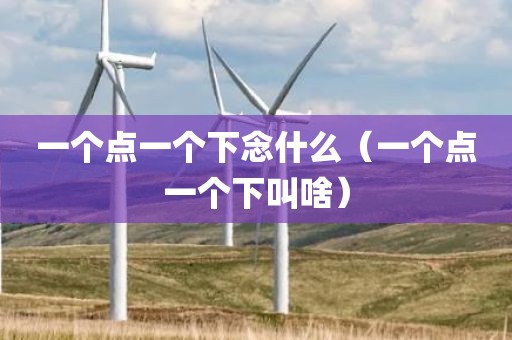 一个点一个下念什么（一个点一个下叫啥）