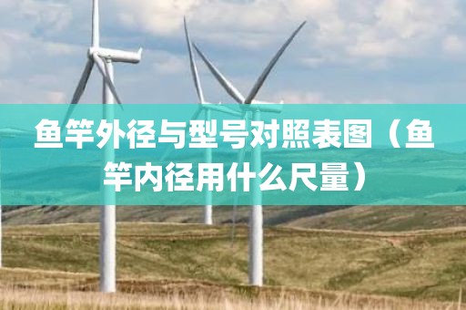 鱼竿外径与型号对照表图（鱼竿内径用什么尺量）