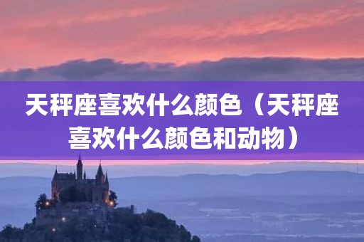 天秤座喜欢什么颜色（天秤座喜欢什么颜色和动物）