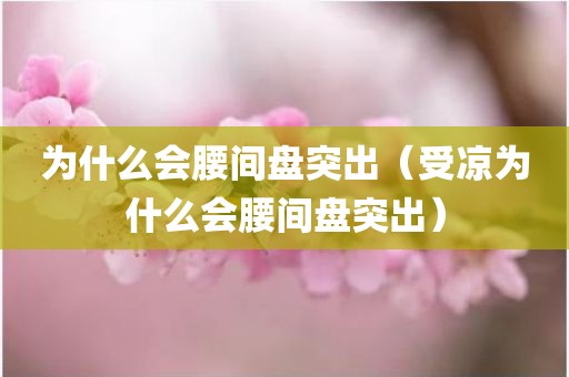 为什么会腰间盘突出（受凉为什么会腰间盘突出）
