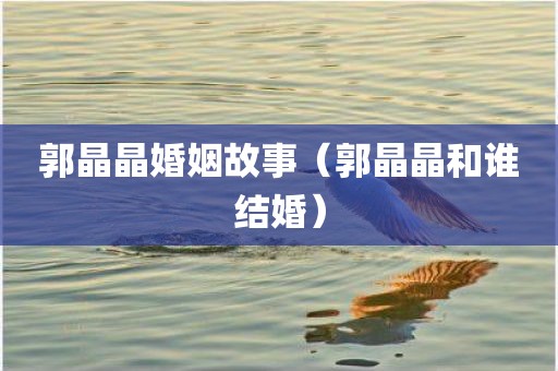 郭晶晶婚姻故事（郭晶晶和谁结婚）