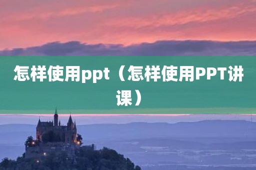 怎样使用ppt（怎样使用PPT讲课）