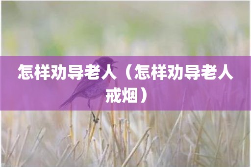 怎样劝导老人（怎样劝导老人戒烟）
