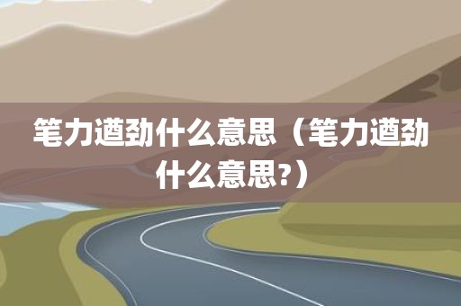笔力遒劲什么意思（笔力遒劲什么意思?）