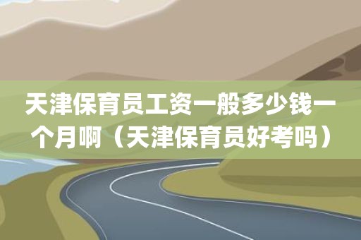 天津保育员工资一般多少钱一个月啊（天津保育员好考吗）