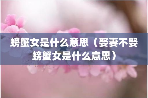 螃蟹女是什么意思（娶妻不娶螃蟹女是什么意思）