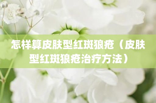怎样算皮肤型红斑狼疮（皮肤型红斑狼疮治疗方法）