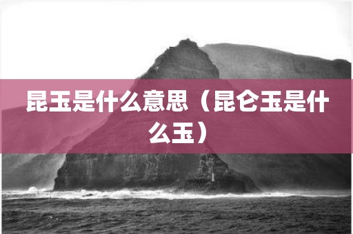 昆玉是什么意思（昆仑玉是什么玉）