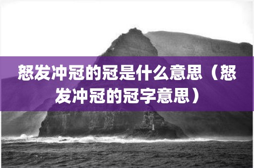 怒发冲冠的冠是什么意思（怒发冲冠的冠字意思）