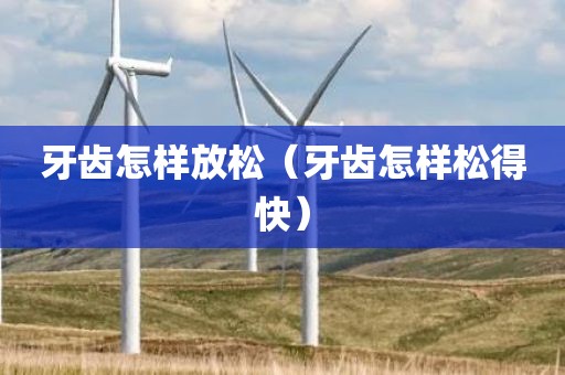 牙齿怎样放松（牙齿怎样松得快）