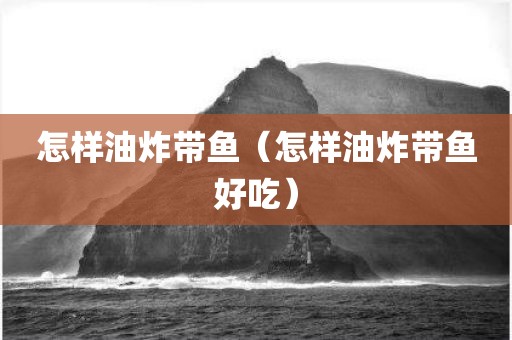 怎样油炸带鱼（怎样油炸带鱼好吃）